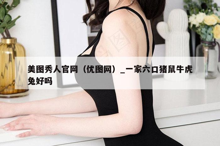 美图秀人官网(优图网)_一家六口猪鼠牛虎兔好吗